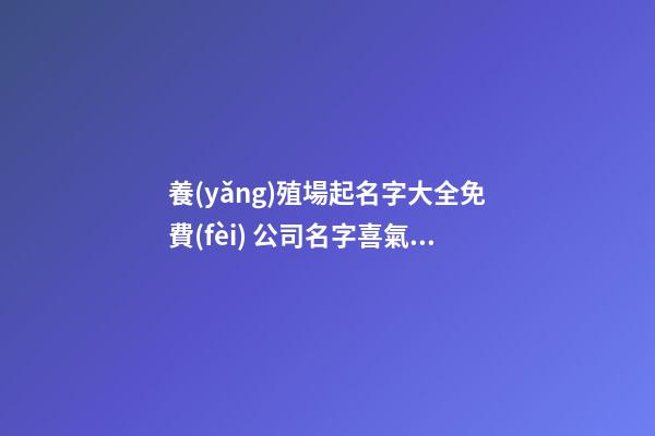 養(yǎng)殖場起名字大全免費(fèi) 公司名字喜氣大氣,起名之家-第1張-公司起名-玄機(jī)派